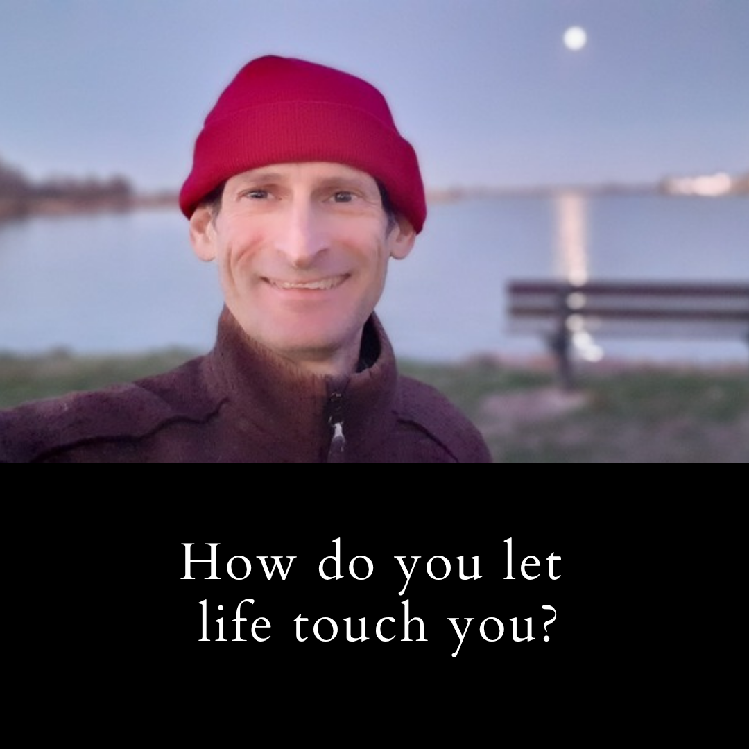 How do you let life touch you?