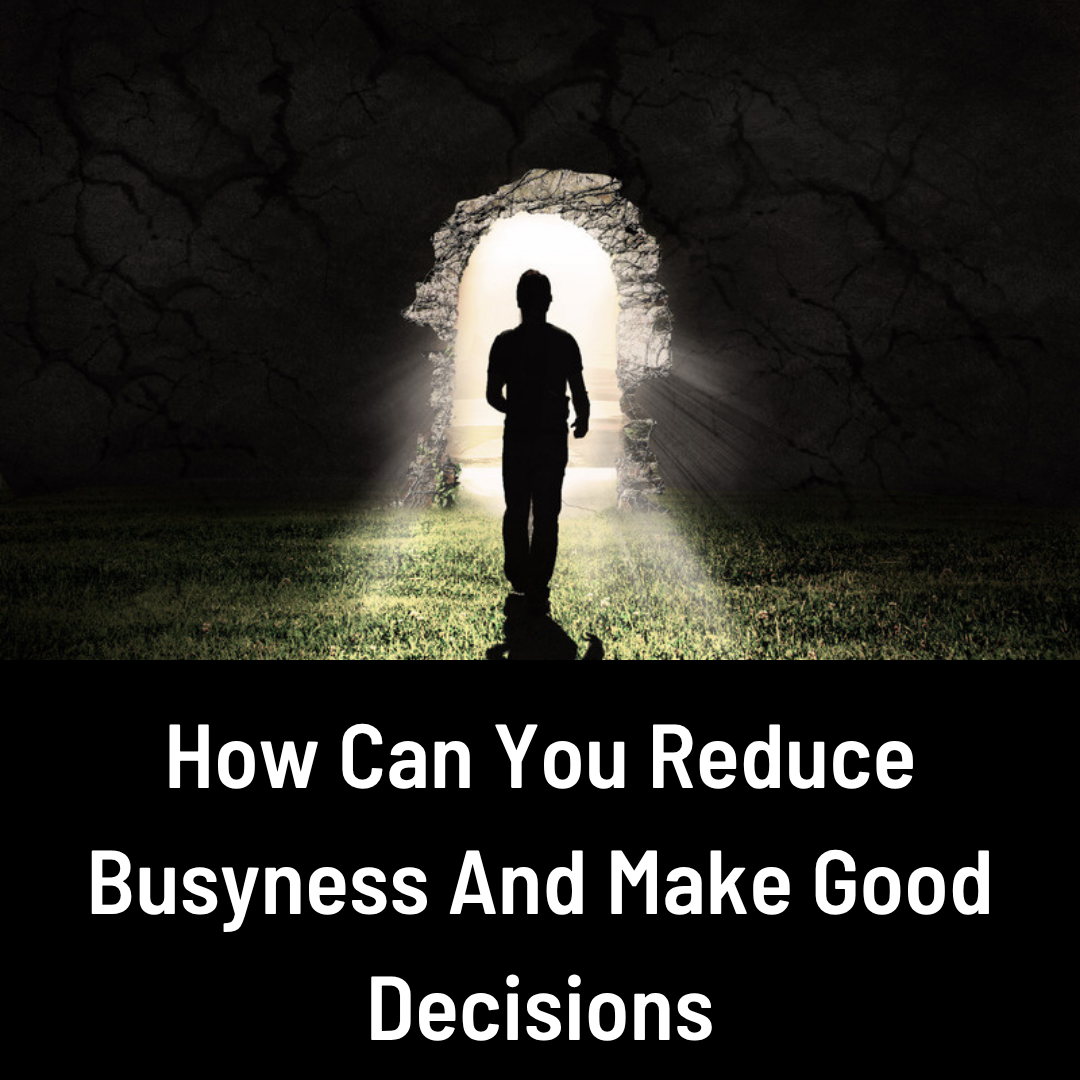 How can you reduce busyness and make good decisions?
